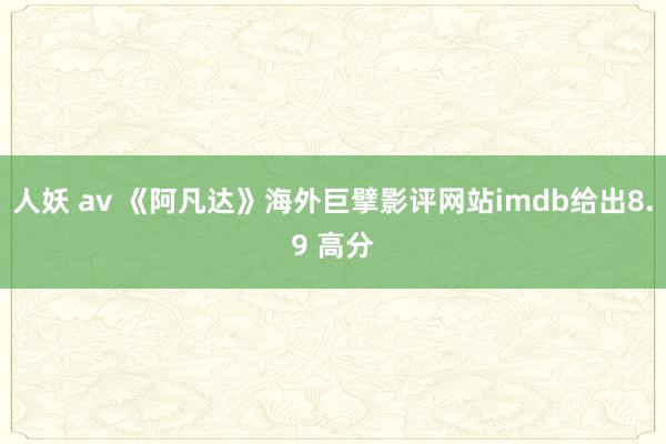 人妖 av 《阿凡达》海外巨擘影评网站imdb给出8.9 高分