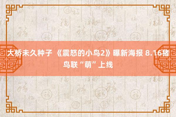 大桥未久种子 《震怒的小鸟2》曝新海报 8.16猪鸟联“萌”上线