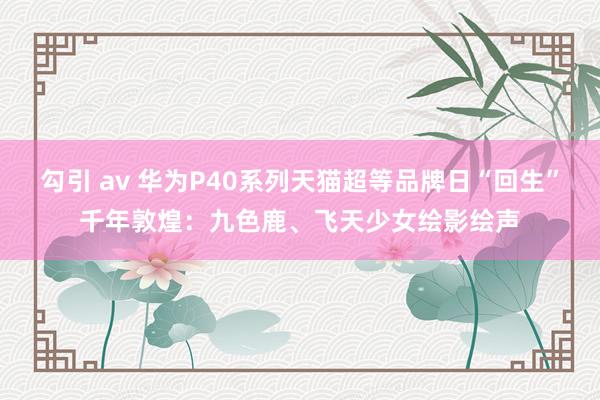 勾引 av 华为P40系列天猫超等品牌日“回生”千年敦煌：九色鹿、飞天少女绘影绘声