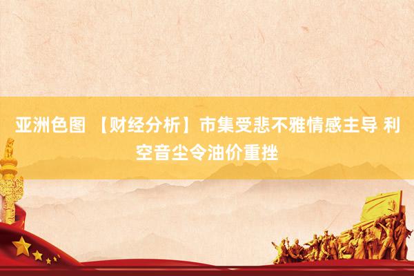 亚洲色图 【财经分析】市集受悲不雅情感主导 利空音尘令油价重挫