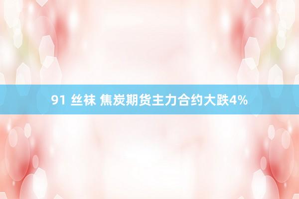 91 丝袜 焦炭期货主力合约大跌4%