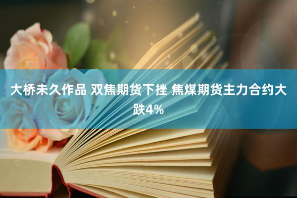 大桥未久作品 双焦期货下挫 焦煤期货主力合约大跌4%