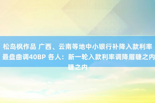 松岛枫作品 广西、云南等地中小银行补降入款利率 最盘曲调40BP 各人：新一轮入款利率调降眉睫之内