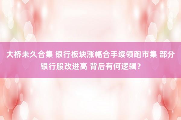大桥未久合集 银行板块涨幅合手续领跑市集 部分银行股改进高 背后有何逻辑？
