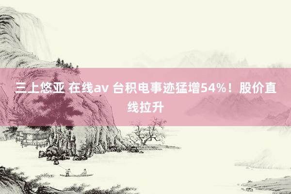 三上悠亚 在线av 台积电事迹猛增54%！股价直线拉升