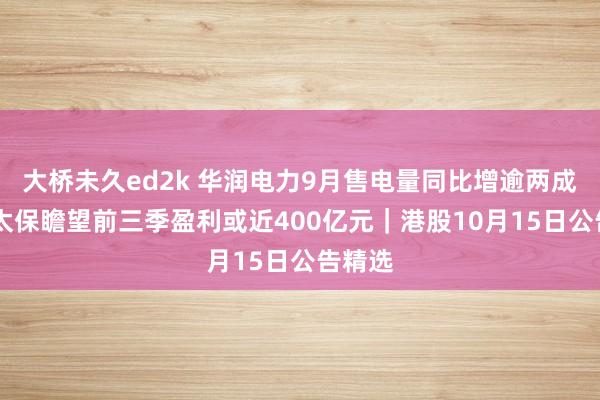 大桥未久ed2k 华润电力9月售电量同比增逾两成 中国太保瞻望前三季盈利或近400亿元｜港股10月15日公告精选