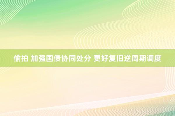 偷拍 加强国债协同处分 更好复旧逆周期调度