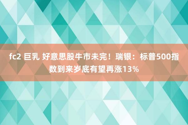 fc2 巨乳 好意思股牛市未完！瑞银：标普500指数到来岁底有望再涨13%