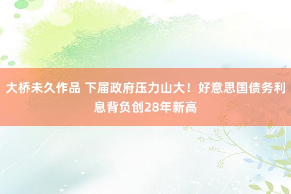 大桥未久作品 下届政府压力山大！好意思国债务利息背负创28年新高