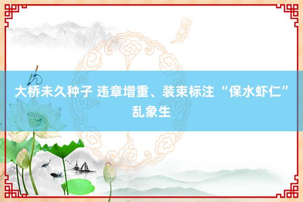 大桥未久种子 违章增重、装束标注 “保水虾仁”乱象生