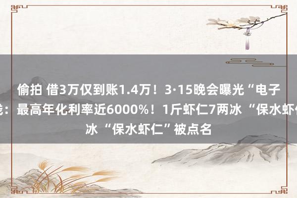 偷拍 借3万仅到账1.4万！3·15晚会曝光“电子签”印子钱：最高年化利率近6000%！1斤虾仁7两冰 “保水虾仁”被点名