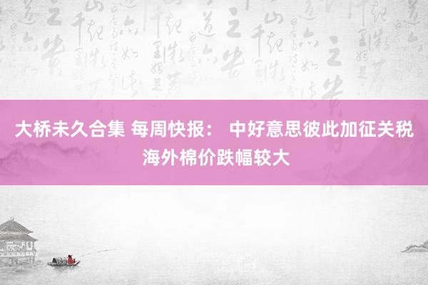 大桥未久合集 每周快报： 中好意思彼此加征关税 海外棉价跌幅较大