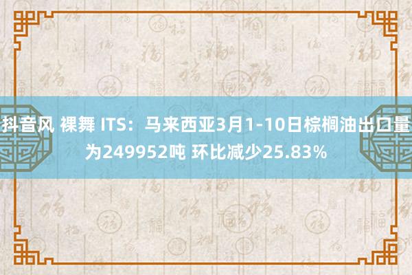 抖音风 裸舞 ITS：马来西亚3月1-10日棕榈油出口量为249952吨 环比减少25.83%