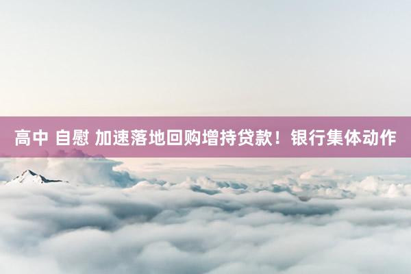 高中 自慰 加速落地回购增持贷款！银行集体动作