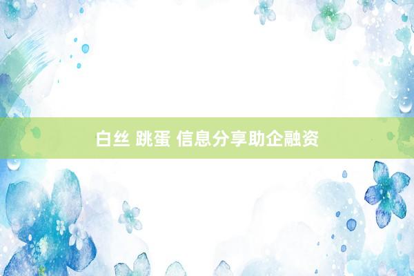 白丝 跳蛋 信息分享助企融资