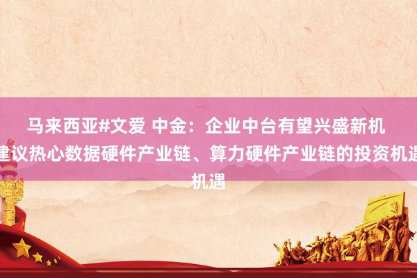 马来西亚#文爱 中金：企业中台有望兴盛新机 建议热心数据硬件产业链、算力硬件产业链的投资机遇