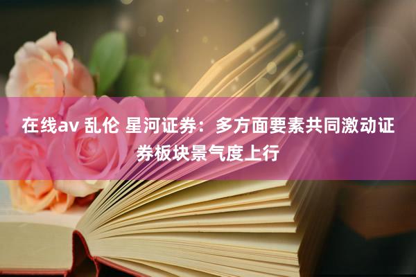在线av 乱伦 星河证券：多方面要素共同激动证券板块景气度上行