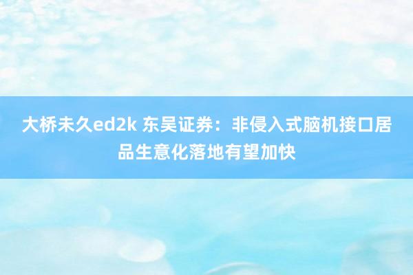 大桥未久ed2k 东吴证券：非侵入式脑机接口居品生意化落地有望加快