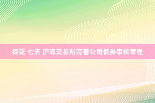 探花 七天 沪深交易所完善公司债券审核章程
